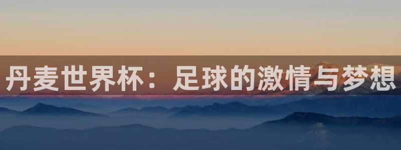 2026男足世界杯:丹麦世界杯:足球的激情与梦想