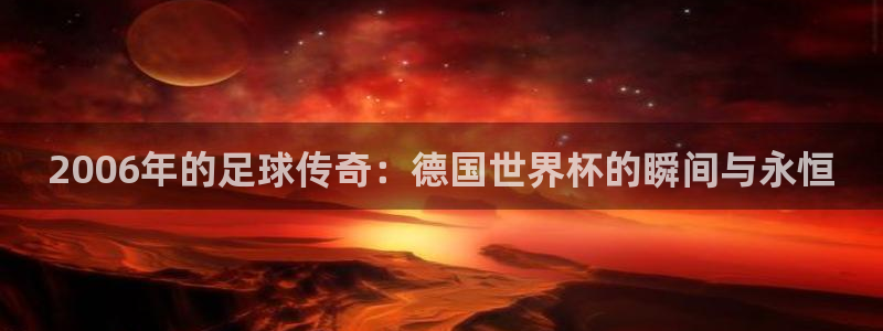 足球世界杯时间:2006年的足球传奇:德国世界杯的瞬间与永恒